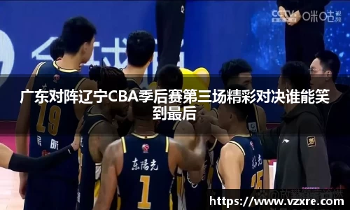 广东对阵辽宁CBA季后赛第三场精彩对决谁能笑到最后