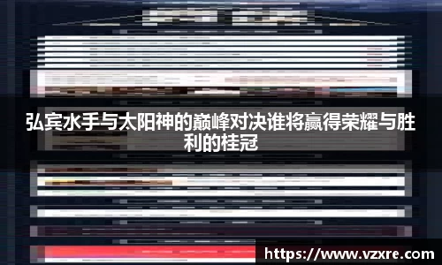 弘宾水手与太阳神的巅峰对决谁将赢得荣耀与胜利的桂冠