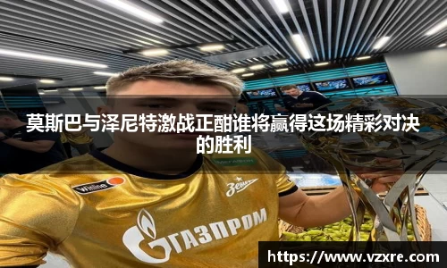 莫斯巴与泽尼特激战正酣谁将赢得这场精彩对决的胜利