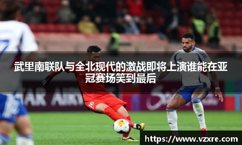 武里南联队与全北现代的激战即将上演谁能在亚冠赛场笑到最后