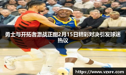 勇士与开拓者激战正酣2月15日精彩对决引发球迷热议