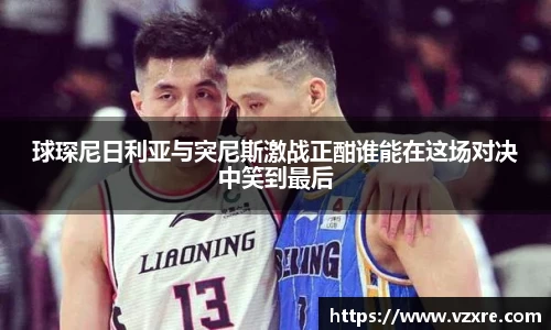 球琛尼日利亚与突尼斯激战正酣谁能在这场对决中笑到最后